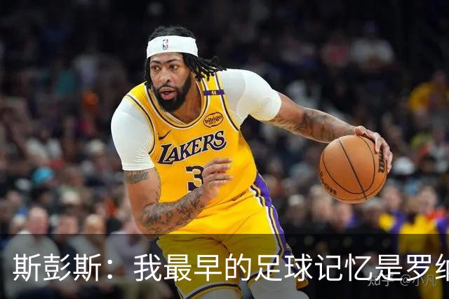 斯彭斯：我最早的足球记忆是罗纳尔多 每天我都在练的应该是传中
